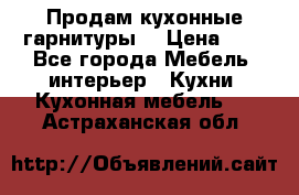 Продам кухонные гарнитуры! › Цена ­ 1 - Все города Мебель, интерьер » Кухни. Кухонная мебель   . Астраханская обл.